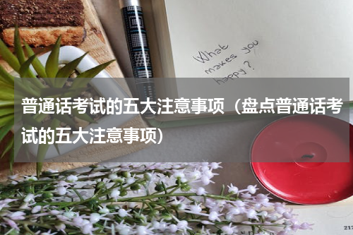 普通话考试的五大注意事项（盘点普通话考试的五大注意事项）