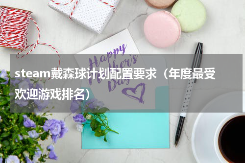 steam戴森球计划配置要求（年度最受欢迎游戏排名）