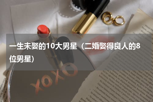 一生未娶的10大男星（二婚娶得良人的8位男星）
