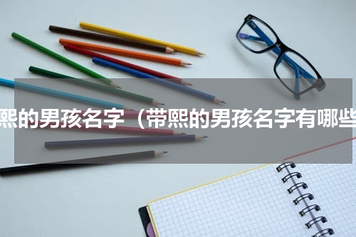 带熙的男孩名字（带熙的男孩名字有哪些）