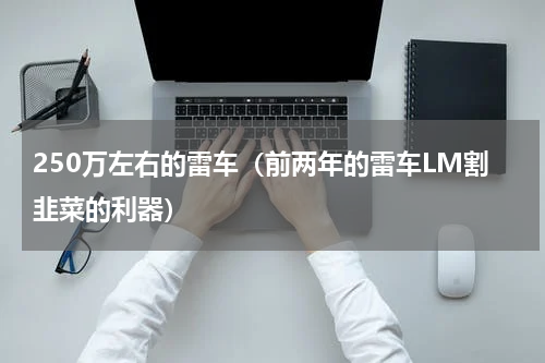 250万左右的雷车（前两年的雷车LM割韭菜的利器）
