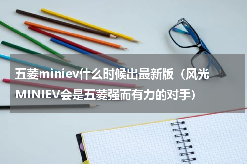 五菱miniev什么时候出最新版（风光MINIEV会是五菱强而有力的对手）