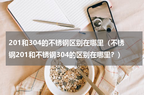 201和304的不锈钢区别在哪里（不锈钢201和不锈钢304的区别在哪里？）