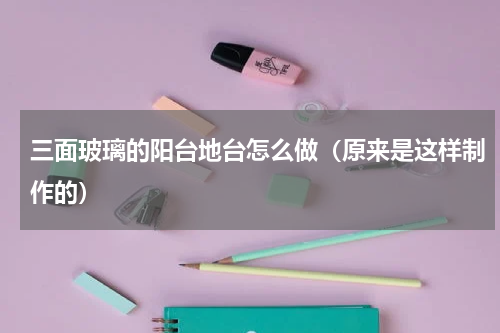 三面玻璃的阳台地台怎么做（原来是这样制作的）