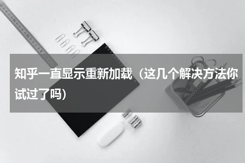 知乎一直显示重新加载（这几个解决方法你试过了吗）