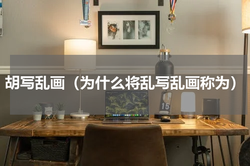 胡写乱画（为什么将乱写乱画称为）