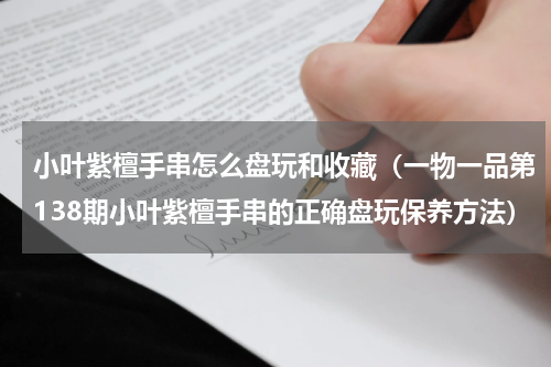 小叶紫檀手串怎么盘玩和收藏（一物一品第138期小叶紫檀手串的正确盘玩保养方法）