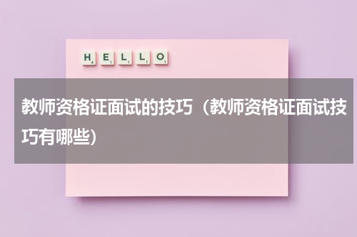 教师资格证面试的技巧（教师资格证面试技巧有哪些）