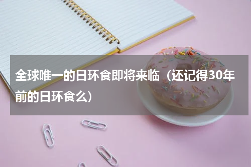 全球唯一的日环食即将来临（还记得30年前的日环食么）