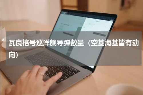 瓦良格号巡洋舰导弹数量（空基海基皆有动向）