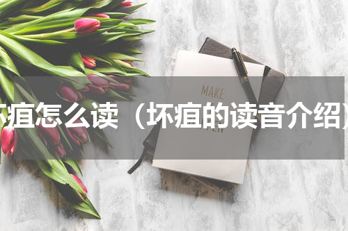 坏疽怎么读（坏疽的读音介绍）