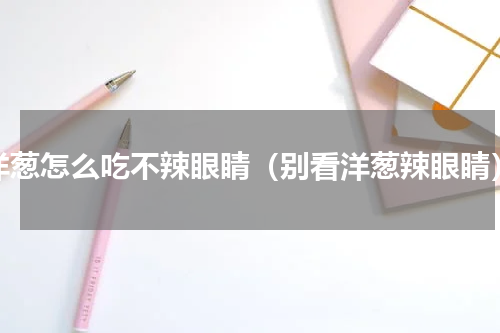 洋葱怎么吃不辣眼睛（别看洋葱辣眼睛）