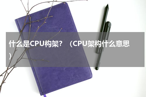 什么是CPU构架？（CPU架构什么意思）