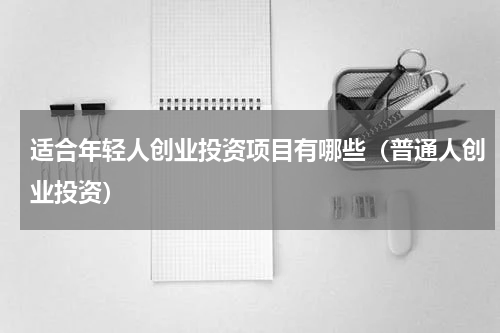 适合年轻人创业投资项目有哪些（普通人创业投资）