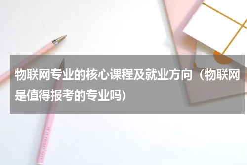 物联网专业的核心课程及就业方向（物联网是值得报考的专业吗）
