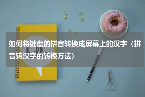 如何将键盘的拼音转换成屏幕上的汉字（拼音转汉字的转换方法）