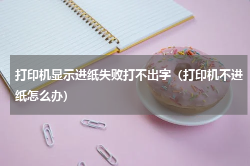 打印机显示进纸失败打不出字（打印机不进纸怎么办）