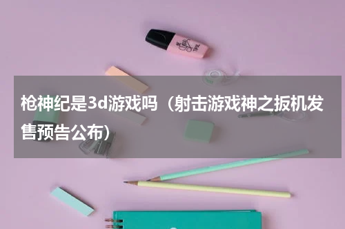 枪神纪是3d游戏吗（射击游戏神之扳机发售预告公布）