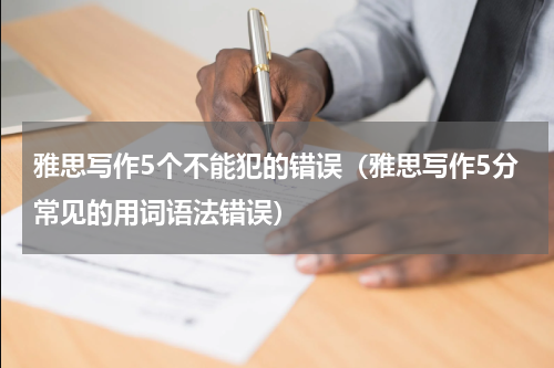 雅思写作5个不能犯的错误（雅思写作5分常见的用词语法错误）