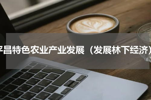 平昌特色农业产业发展（发展林下经济）