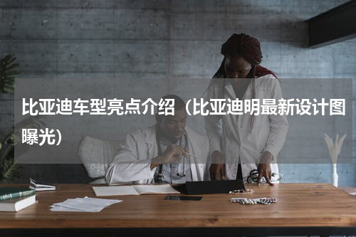 比亚迪车型亮点介绍（比亚迪明最新设计图曝光）