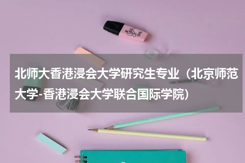 北师大香港浸会大学研究生专业（北京师范大学-香港浸会大学联合国际学院）