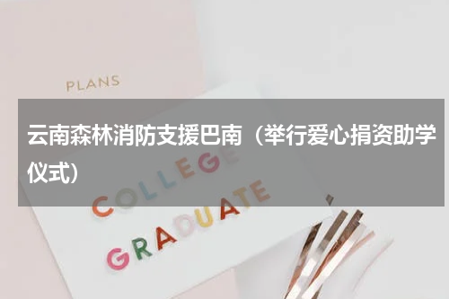 云南森林消防支援巴南（举行爱心捐资助学仪式）