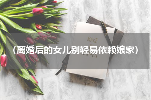 （离婚后的女儿别轻易依赖娘家）