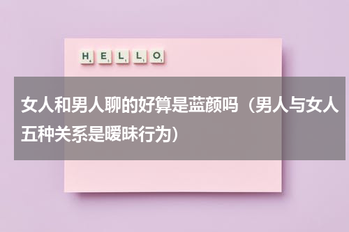 女人和男人聊的好算是蓝颜吗（男人与女人五种关系是暧昧行为）
