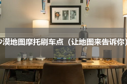 沙漠地图摩托刷车点（让地图来告诉你）