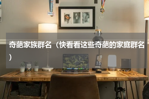 奇葩家族群名（快看看这些奇葩的家庭群名）