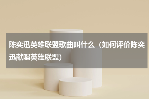 陈奕迅英雄联盟歌曲叫什么（如何评价陈奕迅献唱英雄联盟）