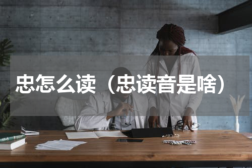 忠怎么读（忠读音是啥）