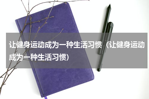 让健身运动成为一种生活习惯（让健身运动成为一种生活习惯）