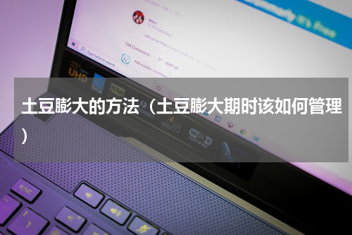 土豆膨大的方法（土豆膨大期时该如何管理）