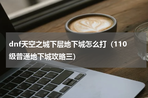 dnf天空之城下层地下城怎么打（110级普通地下城攻略三）