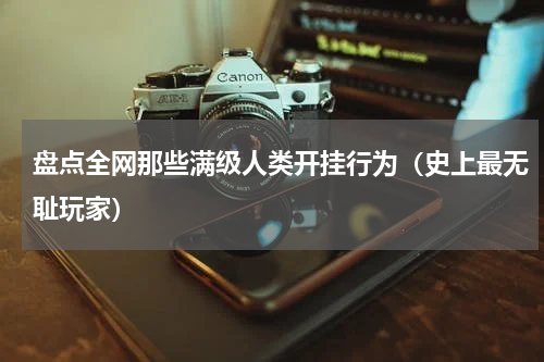 盘点全网那些满级人类开挂行为（史上最无耻玩家）
