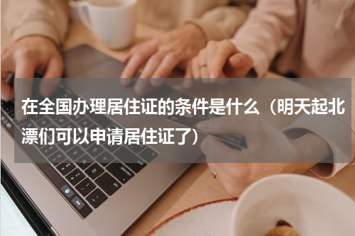 在全国办理居住证的条件是什么（明天起北漂们可以申请居住证了）
