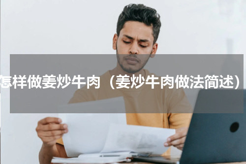 怎样做姜炒牛肉（姜炒牛肉做法简述）