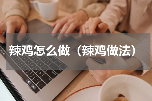 辣鸡怎么做（辣鸡做法）