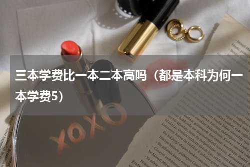 三本学费比一本二本高吗（都是本科为何一本学费5）