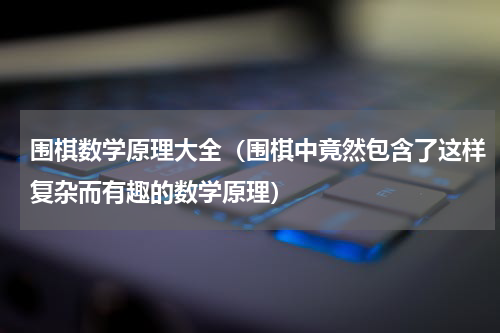 围棋数学原理大全（围棋中竟然包含了这样复杂而有趣的数学原理）