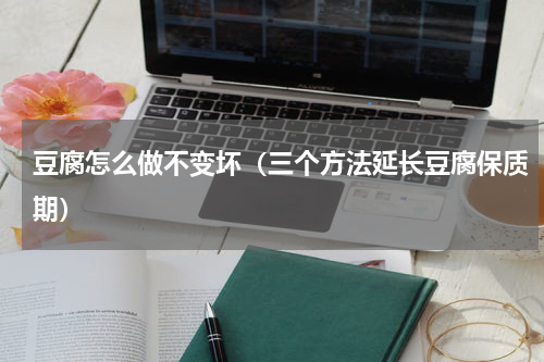 豆腐怎么做不变坏（三个方法延长豆腐保质期）