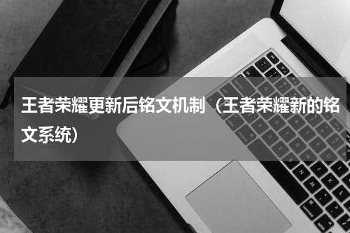 王者荣耀更新后铭文机制（王者荣耀新的铭文系统）