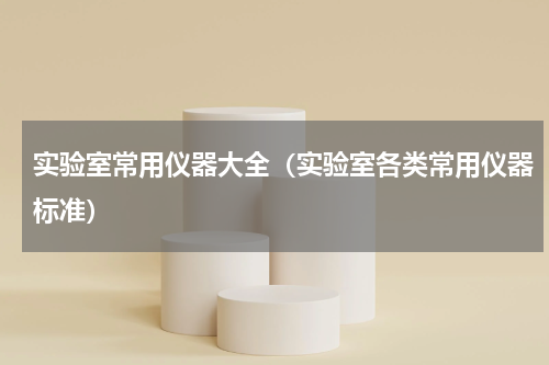 实验室常用仪器大全（实验室各类常用仪器标准）
