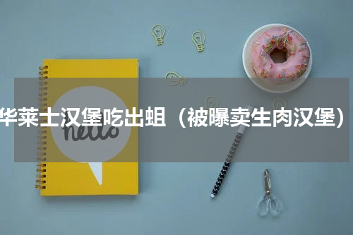 华莱士汉堡吃出蛆（被曝卖生肉汉堡）