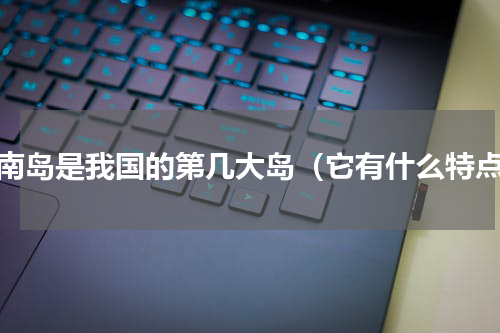 海南岛是我国的第几大岛（它有什么特点）