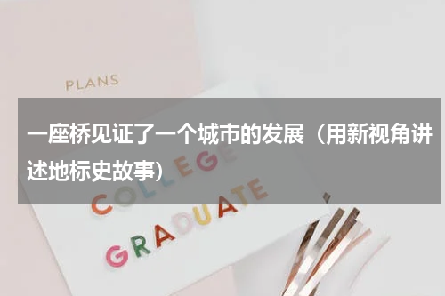 一座桥见证了一个城市的发展（用新视角讲述地标史故事）