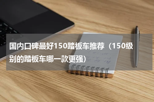 国内口碑最好150踏板车推荐（150级别的踏板车哪一款更强）