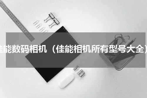 佳能数码相机（佳能相机所有型号大全）